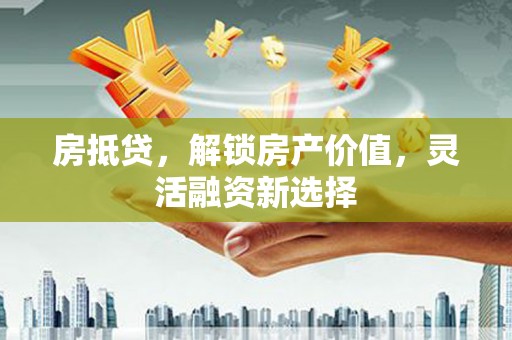 五河房抵贷，解锁房产价值，灵活融资新选择