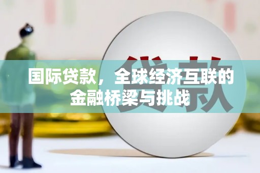 五河国际贷款，全球经济互联的金融桥梁与挑战