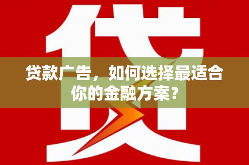 五河贷款广告，如何选择最适合你的金融方案？