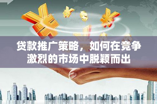 五河贷款推广策略，如何在竞争激烈的市场中脱颖而出