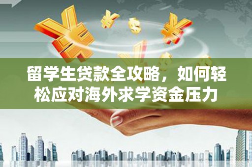 五河留学生贷款全攻略，如何轻松应对海外求学资金压力