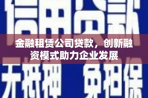 五河金融租赁公司贷款，创新融资模式助力企业发展