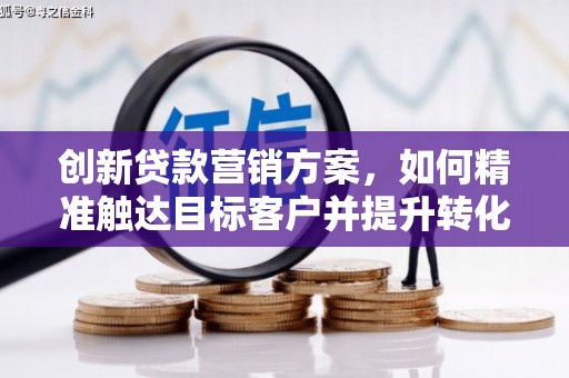 五河创新贷款营销方案，如何精准触达目标客户并提升转化率
