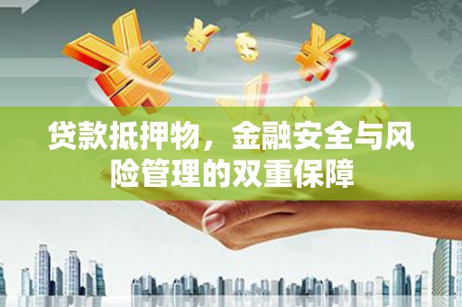 五河贷款抵押物，金融安全与风险管理的双重保障