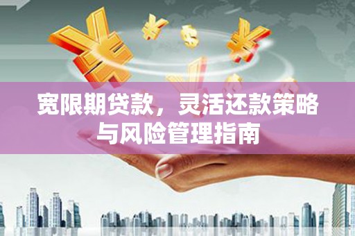 五河宽限期贷款，灵活还款策略与风险管理指南