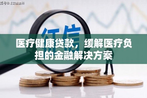 五河医疗健康贷款，缓解医疗负担的金融解决方案
