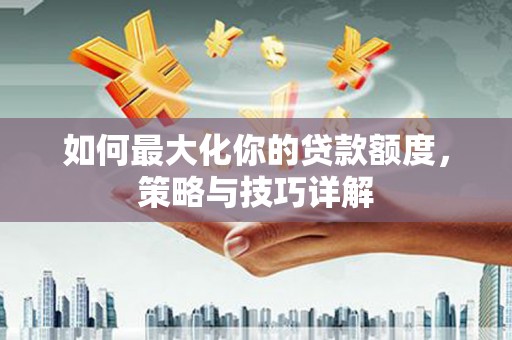 五河如何最大化你的贷款额度，策略与技巧详解