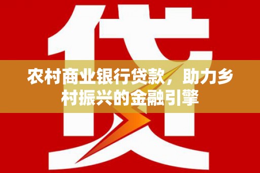 五河农村商业银行贷款，助力乡村振兴的金融引擎