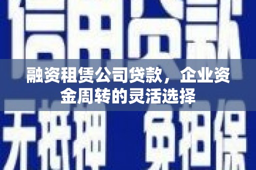 五河融资租赁公司贷款，企业资金周转的灵活选择