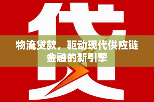五河物流贷款，驱动现代供应链金融的新引擎