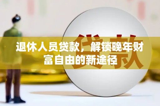 五河退休人员贷款，解锁晚年财富自由的新途径