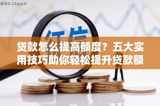 五河贷款怎么提高额度？五大实用技巧助你轻松提升贷款额度