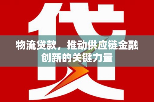 五河物流贷款，推动供应链金融创新的关键力量