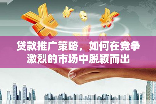 五河贷款推广策略，如何在竞争激烈的市场中脱颖而出