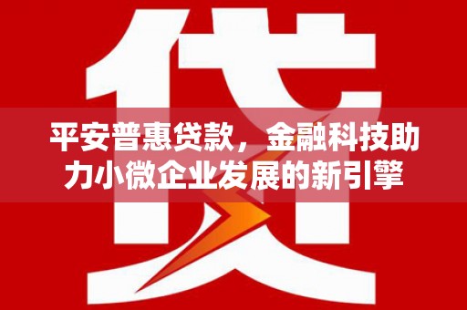 五河平安普惠贷款，金融科技助力小微企业发展的新引擎