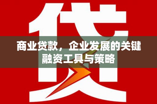 五河商业贷款，企业发展的关键融资工具与策略