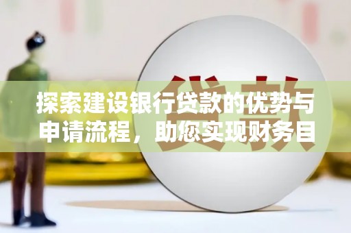 五河探索建设银行贷款的优势与申请流程，助您实现财务目标