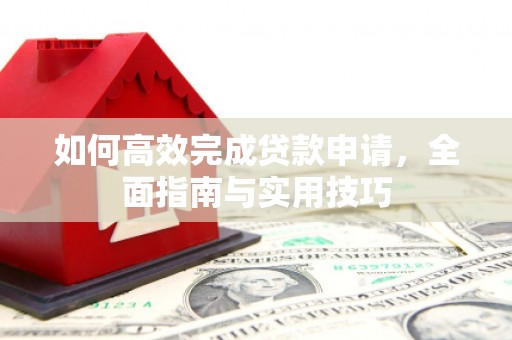 五河如何高效完成贷款申请，全面指南与实用技巧