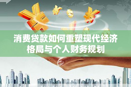 五河消费贷款如何重塑现代经济格局与个人财务规划