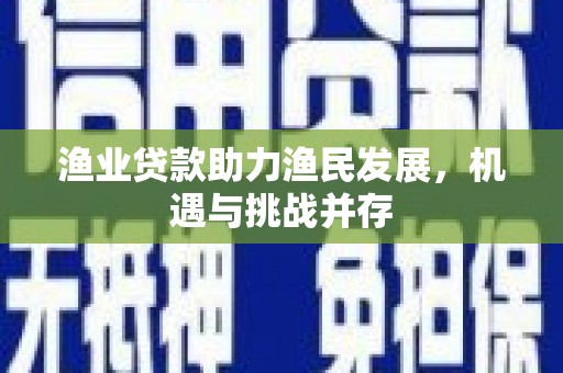 五河渔业贷款助力渔民发展，机遇与挑战并存