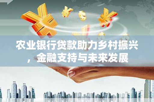 五河农业银行贷款助力乡村振兴，金融支持与未来发展