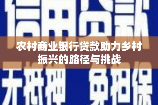 五河农村商业银行贷款助力乡村振兴的路径与挑战