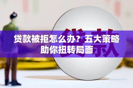 五河贷款被拒怎么办？五大策略助你扭转局面
