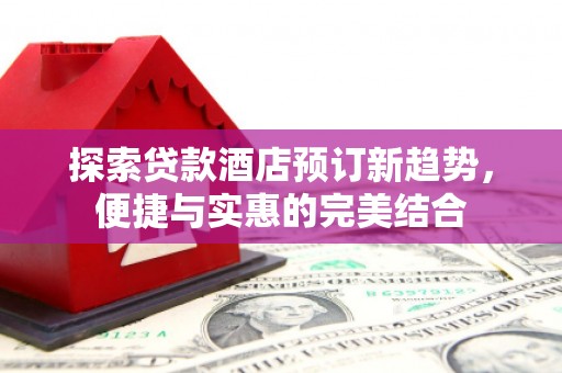 五河探索贷款酒店预订新趋势，便捷与实惠的完美结合