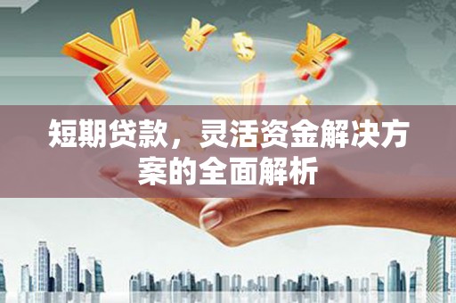 五河短期贷款，灵活资金解决方案的全面解析