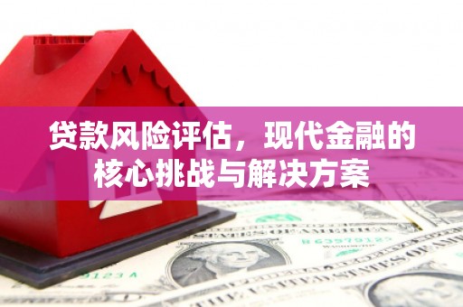 五河贷款风险评估，现代金融的核心挑战与解决方案