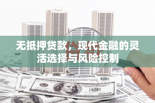 五河无抵押贷款，现代金融的灵活选择与风险控制
