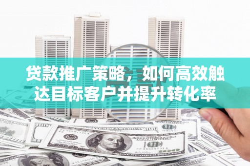 五河贷款推广策略，如何高效触达目标客户并提升转化率