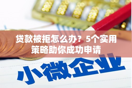 五河贷款被拒怎么办？5个实用策略助你成功申请