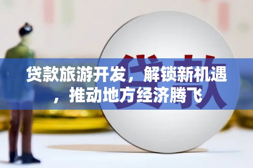 五河贷款旅游开发，解锁新机遇，推动地方经济腾飞