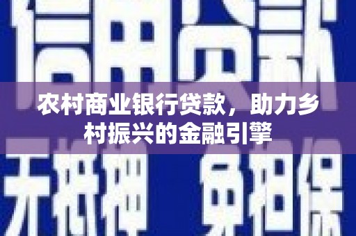 五河农村商业银行贷款，助力乡村振兴的金融引擎
