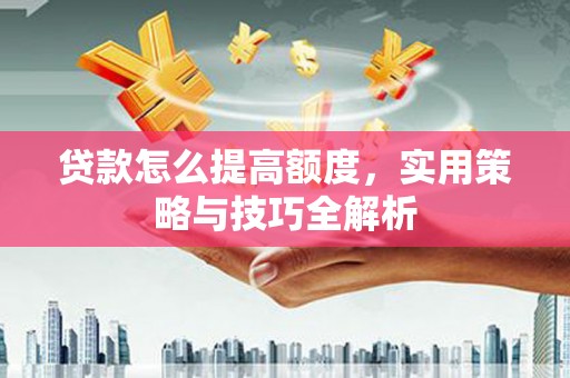 五河贷款怎么提高额度，实用策略与技巧全解析