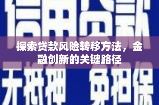 五河探索贷款风险转移方法，金融创新的关键路径