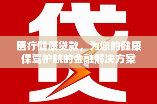 五河医疗健康贷款，为您的健康保驾护航的金融解决方案