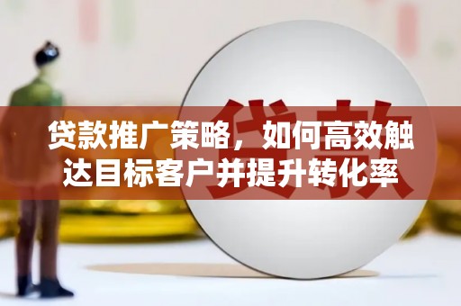 五河贷款推广策略，如何高效触达目标客户并提升转化率