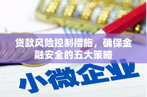 五河贷款风险控制措施，确保金融安全的五大策略