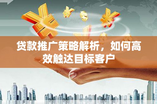 五河贷款推广策略解析，如何高效触达目标客户