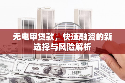 五河无电审贷款，快速融资的新选择与风险解析