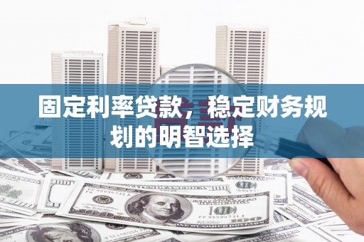 五河固定利率贷款，稳定财务规划的明智选择