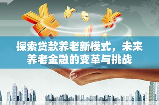 五河探索贷款养老新模式，未来养老金融的变革与挑战