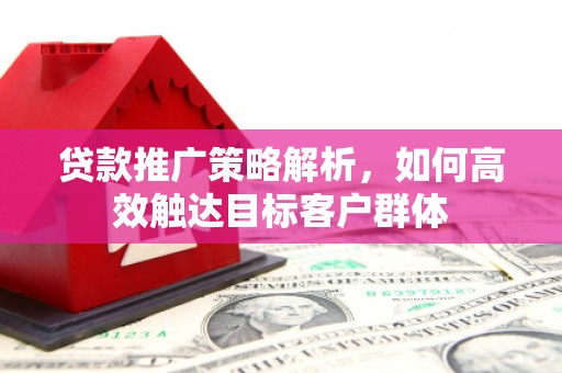 五河贷款推广策略解析，如何高效触达目标客户群体