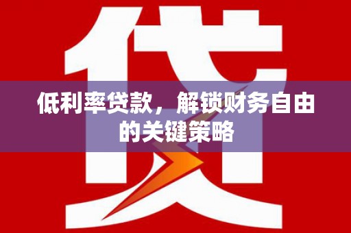 五河低利率贷款，解锁财务自由的关键策略