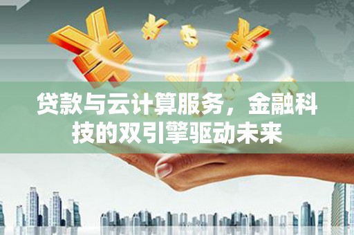 五河贷款与云计算服务，金融科技的双引擎驱动未来