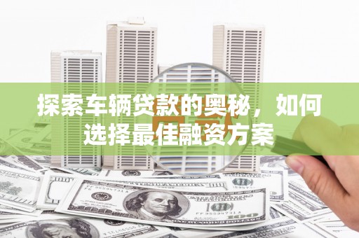 五河探索车辆贷款的奥秘，如何选择最佳融资方案