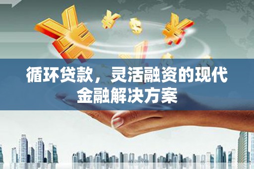 五河循环贷款，灵活融资的现代金融解决方案