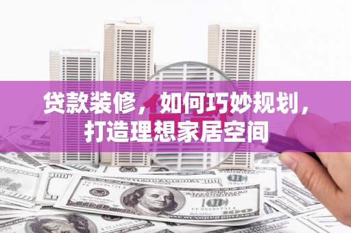 五河贷款装修，如何巧妙规划，打造理想家居空间